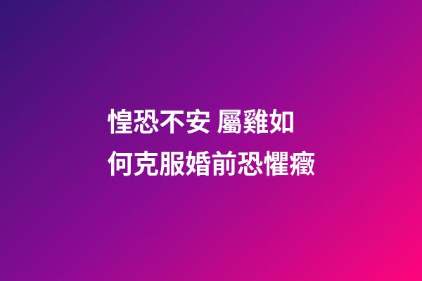 惶恐不安 屬雞如何克服婚前恐懼癥